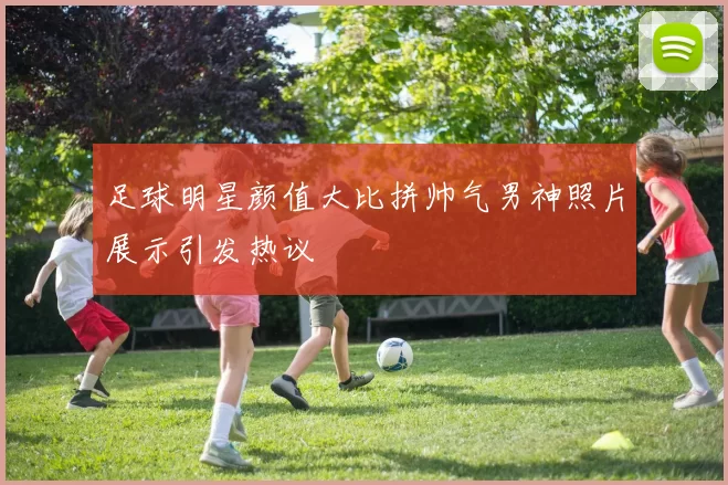 足球明星颜值大比拼帅气男神照片展示引发热议