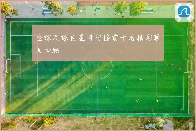 全球足球巨星排行榜前十名精彩瞬间回顾