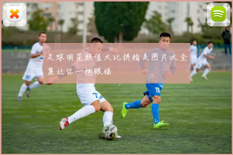 足球明星颜值大比拼精美图片大全集让你一饱眼福