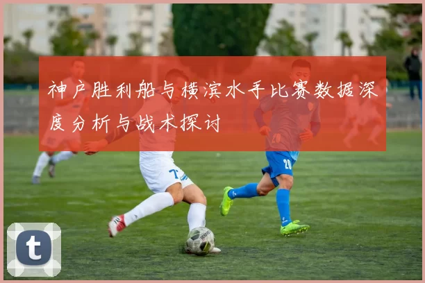 神户胜利船与横滨水手比赛数据深度分析与战术探讨