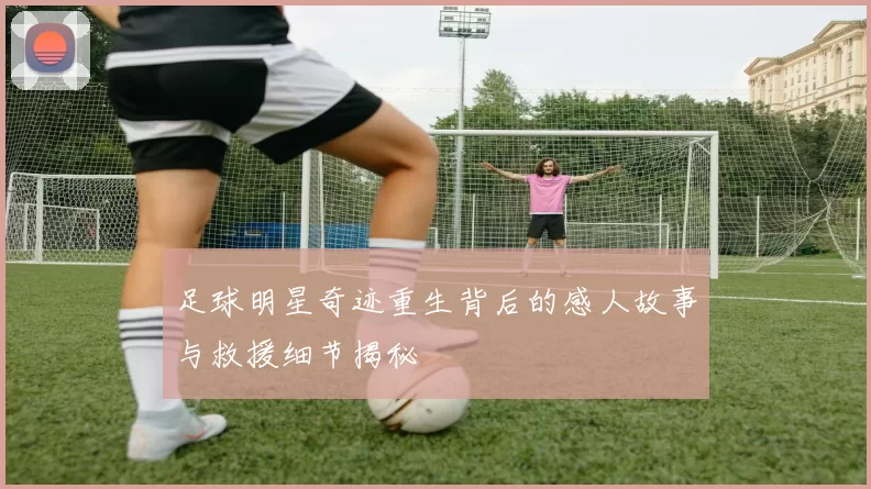 足球明星奇迹重生背后的感人故事与救援细节揭秘