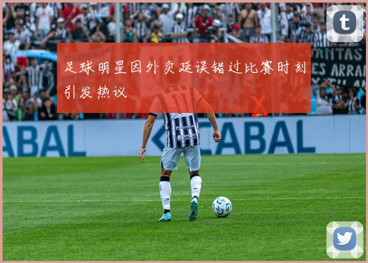 足球明星因外卖延误错过比赛时刻引发热议