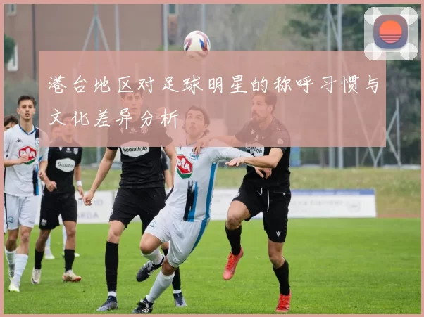 港台地区对足球明星的称呼习惯与文化差异分析