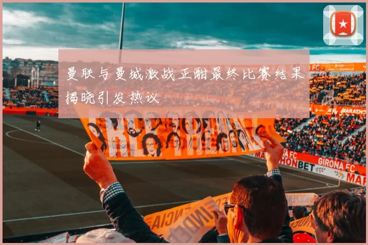 曼联与曼城激战正酣最终比赛结果揭晓引发热议