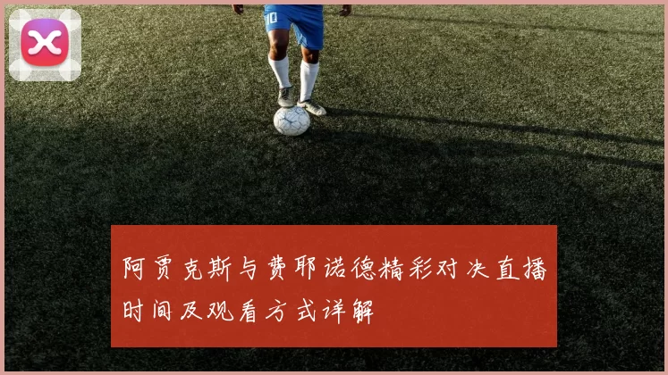 阿贾克斯与费耶诺德精彩对决直播时间及观看方式详解