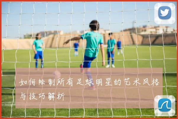 如何绘制所有足球明星的艺术风格与技巧解析