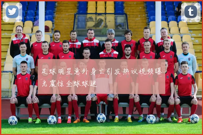 足球明星意外身亡引发热议视频曝光震惊全球球迷