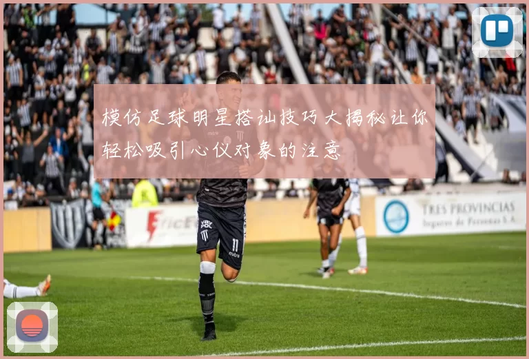 模仿足球明星搭讪技巧大揭秘让你轻松吸引心仪对象的注意