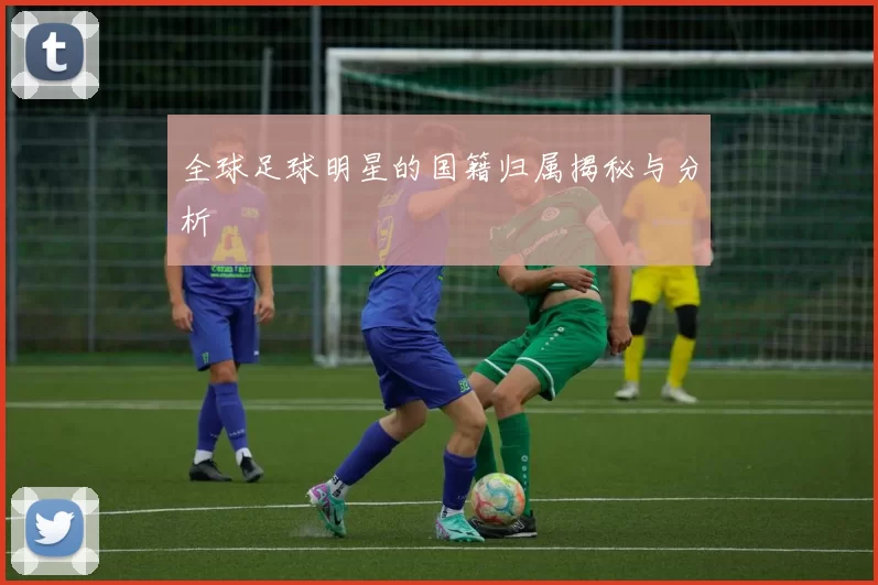 全球足球明星的国籍归属揭秘与分析
