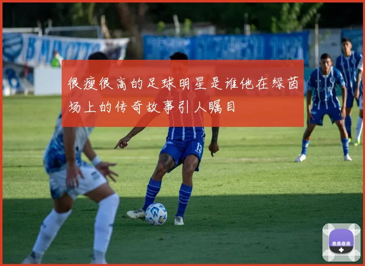 很瘦很高的足球明星是谁他在绿茵场上的传奇故事引人瞩目