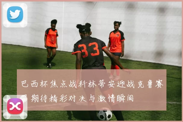 巴西杯焦点战科林蒂安迎战克鲁赛罗期待精彩对决与激情瞬间