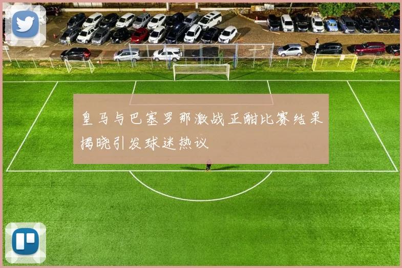 皇马与巴塞罗那激战正酣比赛结果揭晓引发球迷热议