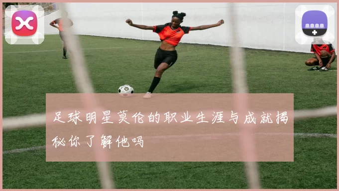 足球明星莫伦的职业生涯与成就揭秘你了解他吗