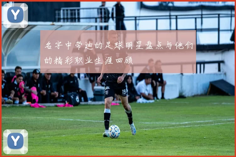 名字中带迪的足球明星盘点与他们的精彩职业生涯回顾