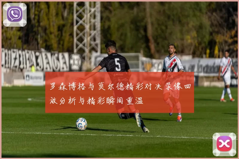 罗森博格与莫尔德精彩对决录像回放分析与精彩瞬间重温