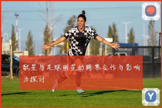 歌星与足球明星的跨界合作与影响力探讨