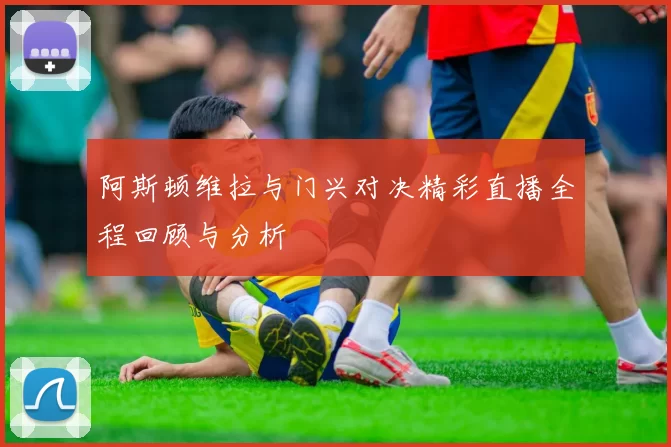 阿斯顿维拉与门兴对决精彩直播全程回顾与分析