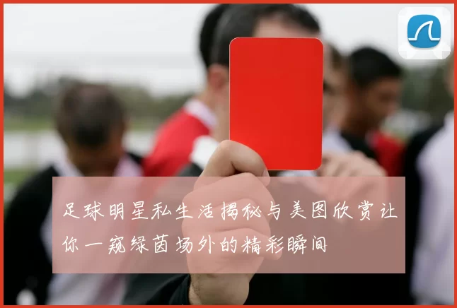 足球明星私生活揭秘与美图欣赏让你一窥绿茵场外的精彩瞬间