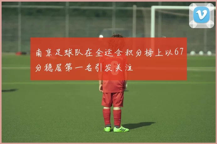 南京足球队在全运会积分榜上以67分稳居第一名引发关注