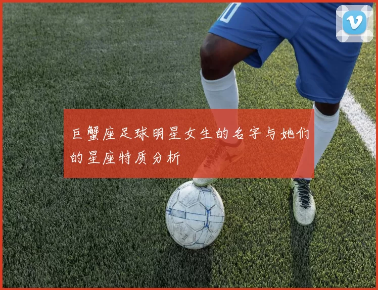 巨蟹座足球明星女生的名字与她们的星座特质分析