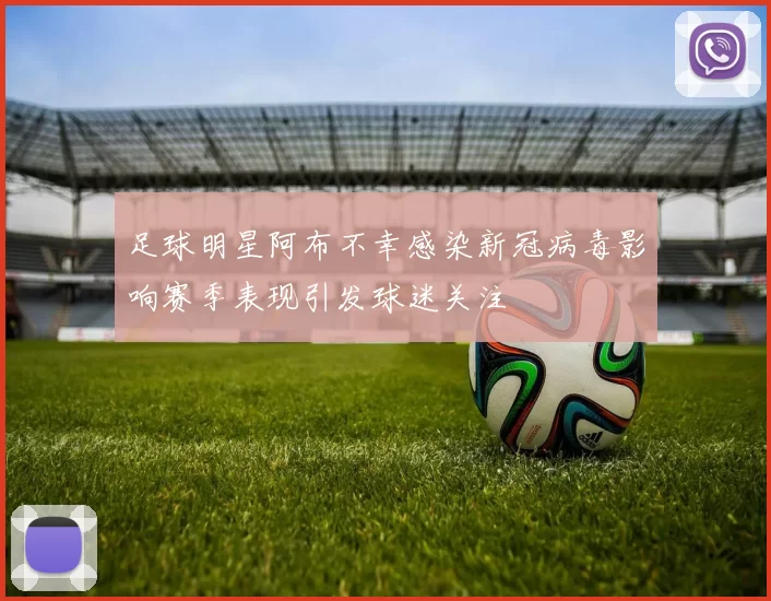 足球明星阿布不幸感染新冠病毒影响赛季表现引发球迷关注
