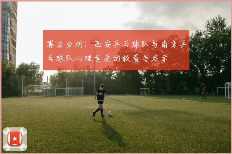 赛后分析：西安乒乓球队与南京乒乓球队心理素质的较量与启示